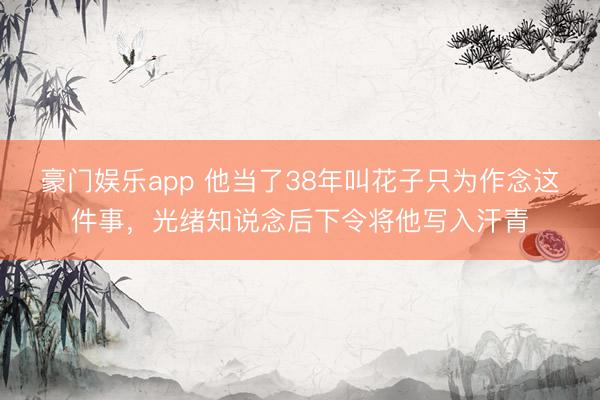 豪门娱乐app 他当了38年叫花子只为作念这件事，光绪知说念后下令将他写入汗青