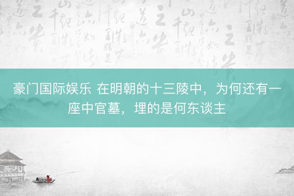 豪门国际娱乐 在明朝的十三陵中，为何还有一座中官墓，埋的是何东谈主