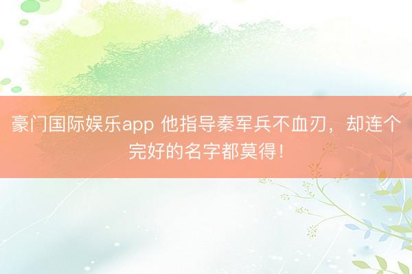 豪门国际娱乐app 他指导秦军兵不血刃,却连个完好的名字都莫得!