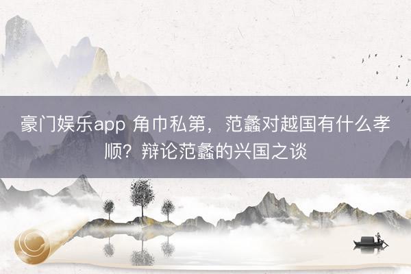 豪门娱乐app 角巾私第,范蠡对越国有什么孝顺?辩论范蠡的兴国之谈