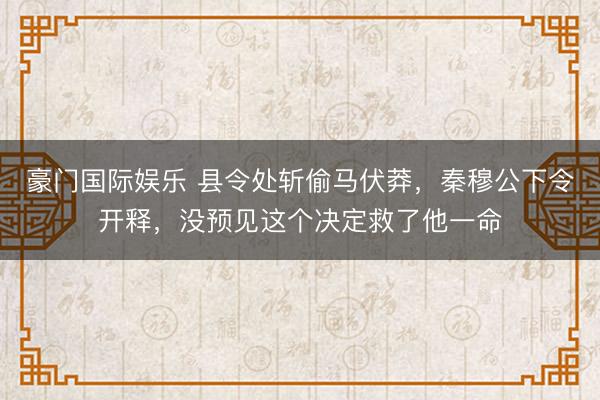 豪门国际娱乐 县令处斩偷马伏莽，秦穆公下令开释，没预见这个决定救了他一命