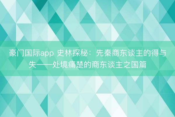 豪门国际app 史林探秘：先秦商东谈主的得与失——处境痛楚的商东谈主之国篇