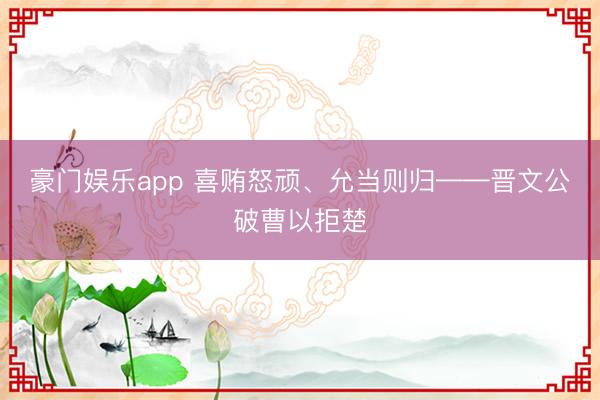 豪门娱乐app 喜贿怒顽、允当则归——晋文公破曹以拒楚
