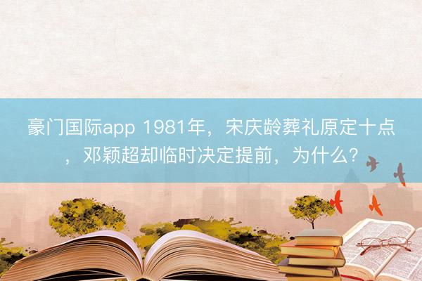 豪门国际app 1981年，宋庆龄葬礼原定十点，邓颖超却临时决定提前，为什么？