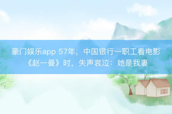 豪门娱乐app 57年，中国银行一职工看电影《赵一曼》时，失声哀泣：她是我妻