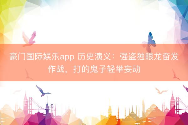 豪门国际娱乐app 历史演义：强盗独眼龙奋发作战，打的鬼子轻举妄动
