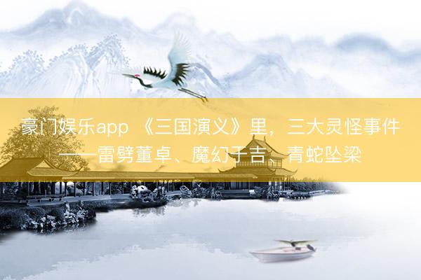 豪门娱乐app 《三国演义》里,三大灵怪事件——雷劈董卓、魔幻于吉、青蛇坠梁