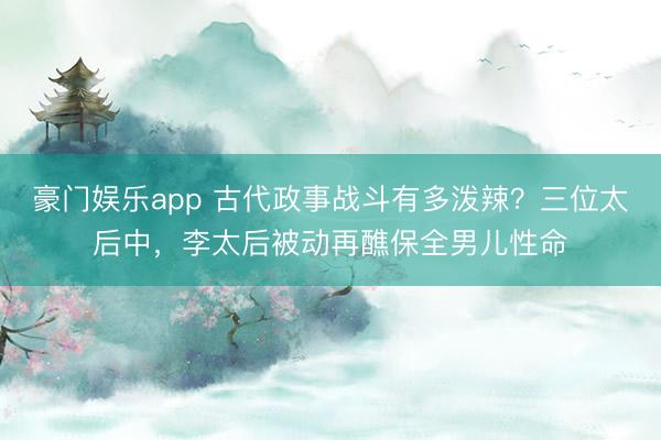 豪门娱乐app 古代政事战斗有多泼辣？三位太后中，李太后被动再醮保全男儿性命
