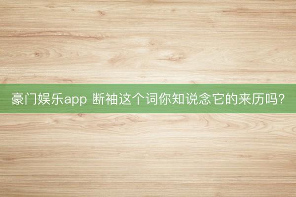 豪门娱乐app 断袖这个词你知说念它的来历吗？