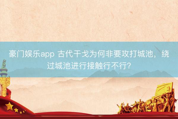 豪门娱乐app 古代干戈为何非要攻打城池,绕过城池进行接触行不行?