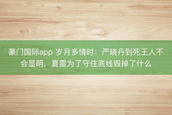 豪门国际app 岁月多情时：严晓丹到死王人不会显明，夏雷为了守住底线毁掉了什么