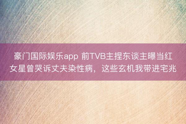 豪门国际娱乐app 前TVB主捏东谈主曝当红女星曾哭诉丈夫染性病,这些玄机我带进宅兆