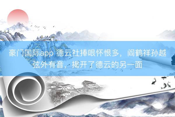 豪门国际app 德云社捧哏怀恨多,阎鹤祥孙越弦外有音,揭开了德云的另一面