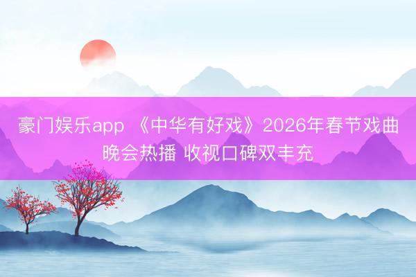 豪门娱乐app 《中华有好戏》2026年春节戏曲晚会热播 收视口碑双丰充