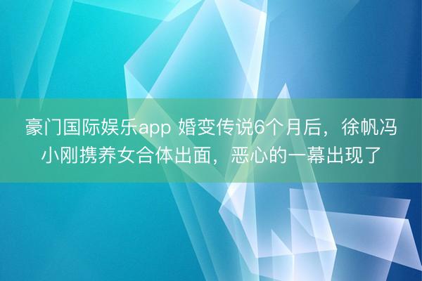 豪门国际娱乐app 婚变传说6个月后，徐帆冯小刚携养女合体出面，恶心的一幕出现了