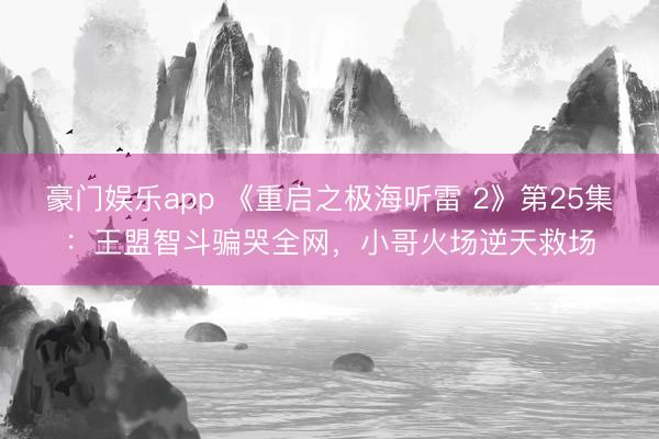 豪门娱乐app 《重启之极海听雷 2》第25集：王盟智斗骗哭全网，小哥火场逆天救场