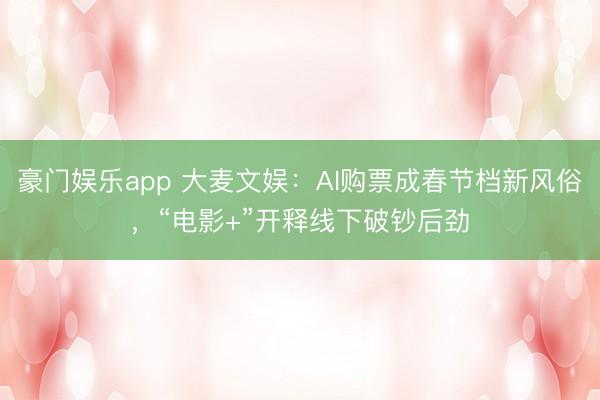 豪门娱乐app 大麦文娱:AI购票成春节档新风俗,“电影+”开释线下破钞后劲