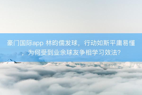 豪门国际app 林昀儒发球,行动如斯平庸易懂,为何受到业余球友争相学习效法?