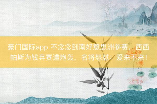 豪门国际app 不念念到南好意思洲参赛,西西帕斯为钱弃赛遭炮轰,名将怒怼:爱来不来!