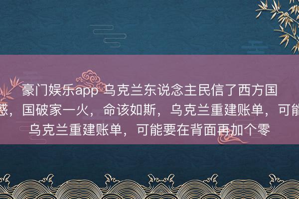 豪门娱乐app 乌克兰东说念主民信了西方国度心情鼎新民主的惑，国破家一火，命该如斯，乌克兰重建账单，可能要在背面再加个零