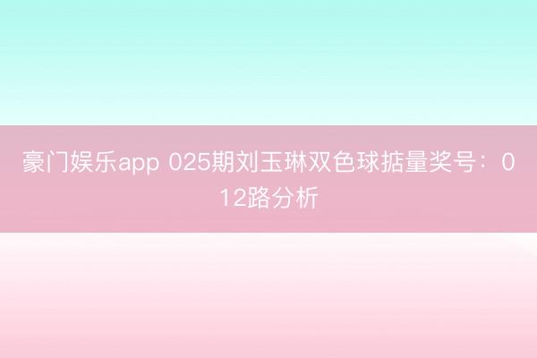 豪门娱乐app 025期刘玉琳双色球掂量奖号：012路分析