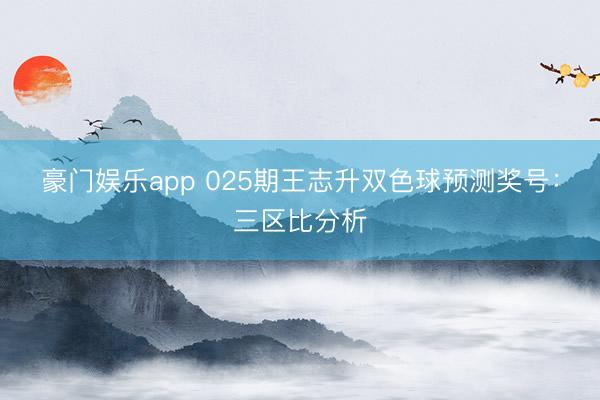豪门娱乐app 025期王志升双色球预测奖号：三区比分析