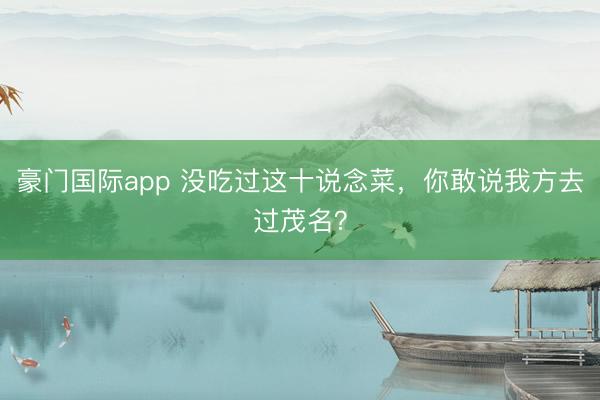 豪门国际app 没吃过这十说念菜，你敢说我方去过茂名？