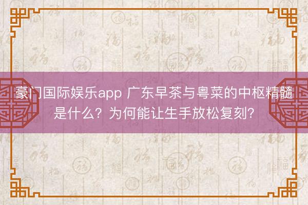 豪门国际娱乐app 广东早茶与粤菜的中枢精髓是什么？为何能让生手放松复刻？