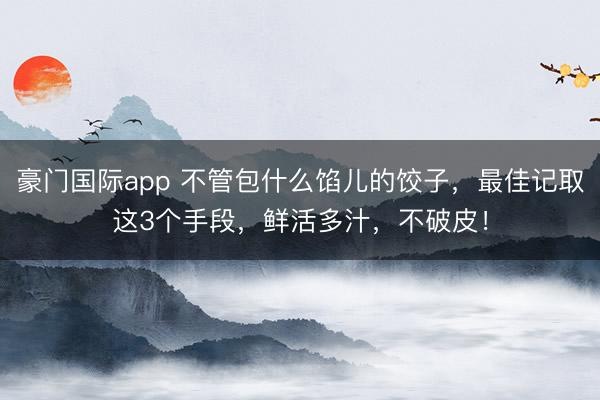 豪门国际app 不管包什么馅儿的饺子，最佳记取这3个手段，鲜活多汁，不破皮！