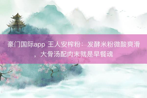 豪门国际app 王人安榨粉：发酵米粉微酸爽滑，大骨汤配肉末就是早餐魂