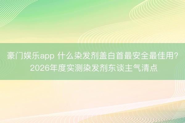 豪门娱乐app 什么染发剂盖白首最安全最佳用? 2026年度实测染发剂东谈主气清点