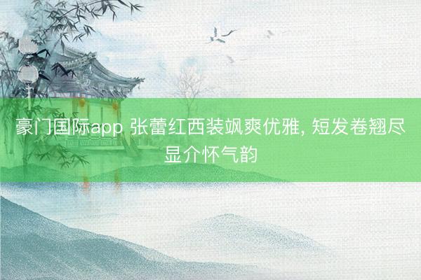 豪门国际app 张蕾红西装飒爽优雅，<a href=