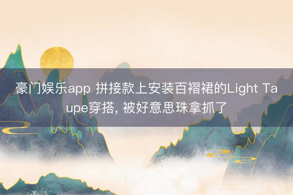 豪门娱乐app 拼接款上安装百褶裙的Light Taupe穿搭，<a href=