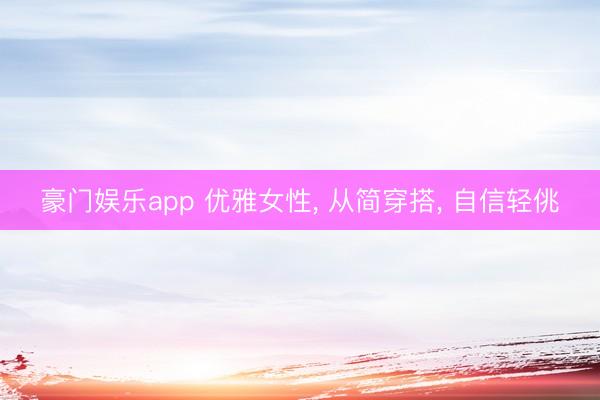 豪门娱乐app 优雅女性, 从简穿搭, 自信轻佻